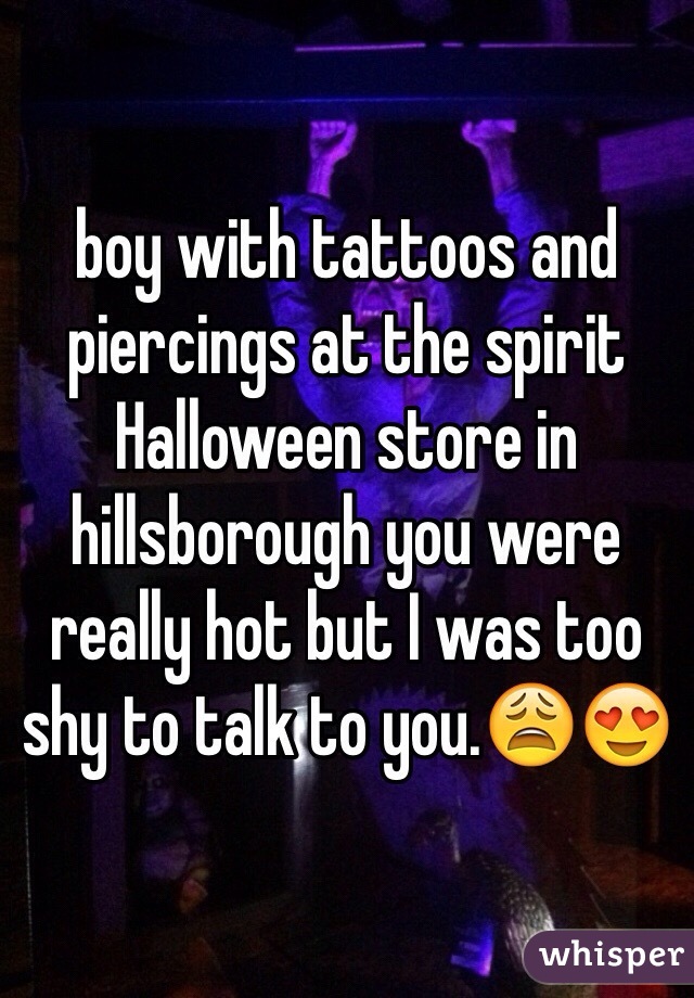 boy with tattoos and piercings at the spirit Halloween store in hillsborough you were really hot but I was too shy to talk to you.😩😍