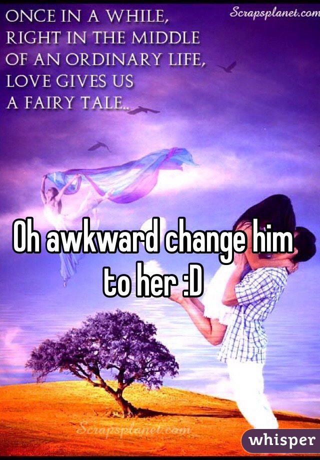 Oh awkward change him to her :D