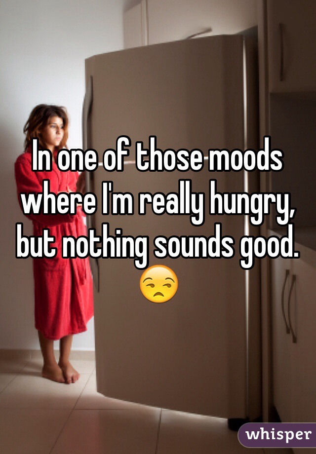 In one of those moods where I'm really hungry, but nothing sounds good. 
😒