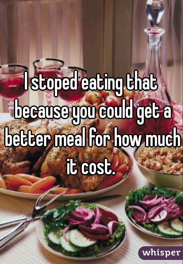 I stoped eating that because you could get a better meal for how much it cost. 
