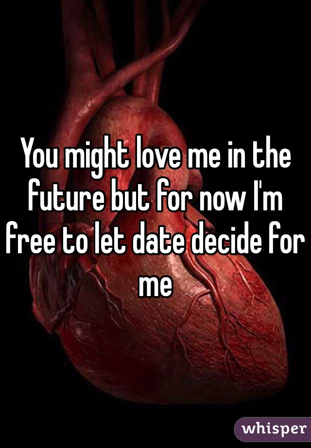 You might love me in the future but for now I'm free to let date decide for me 