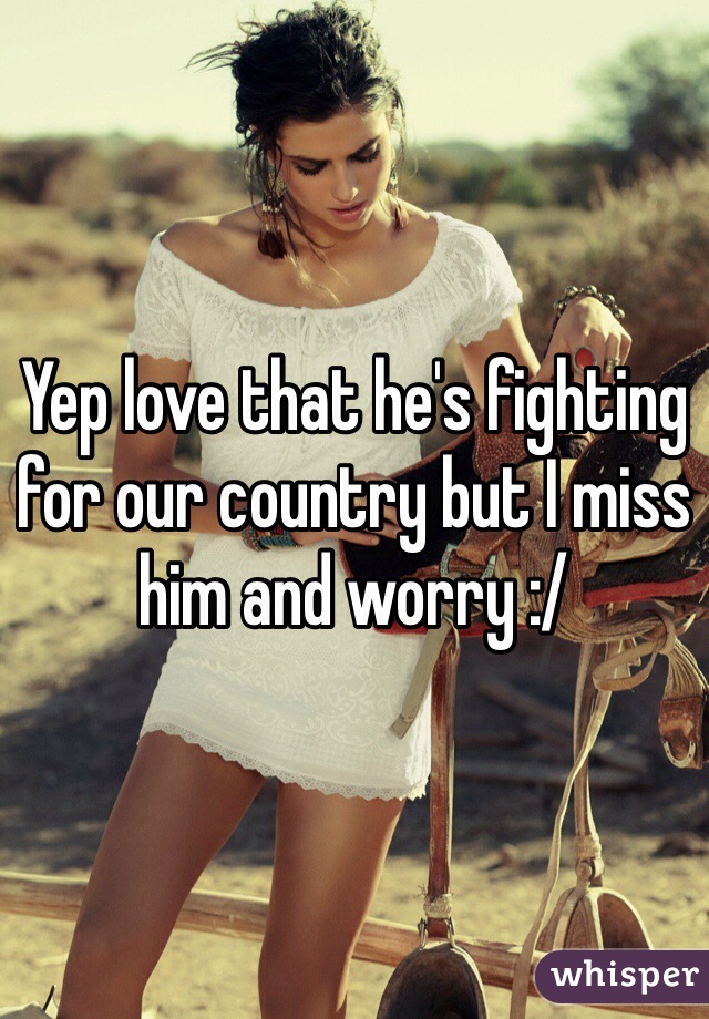 Yep love that he's fighting for our country but I miss him and worry :/ 