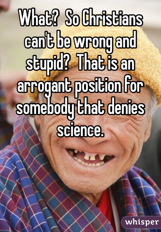 What?  So Christians can't be wrong and stupid?  That is an arrogant position for somebody that denies science.