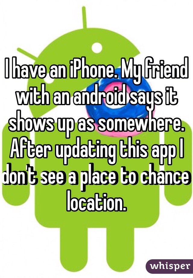 I have an iPhone. My friend with an android says it shows up as somewhere. After updating this app I don't see a place to chance location. 