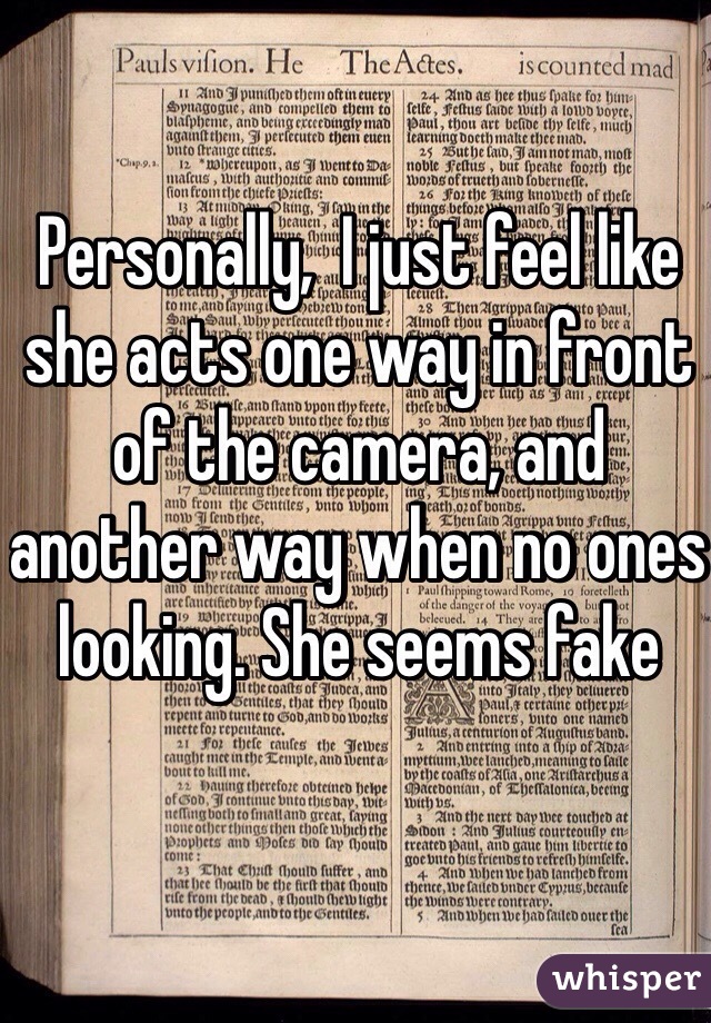 Personally,  I just feel like she acts one way in front of the camera, and another way when no ones looking. She seems fake 