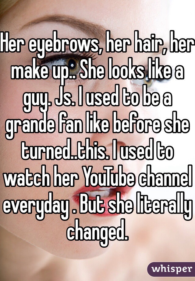 Her eyebrows, her hair, her make up.. She looks like a guy. Js. I used to be a grande fan like before she turned..this. I used to watch her YouTube channel everyday . But she literally changed.