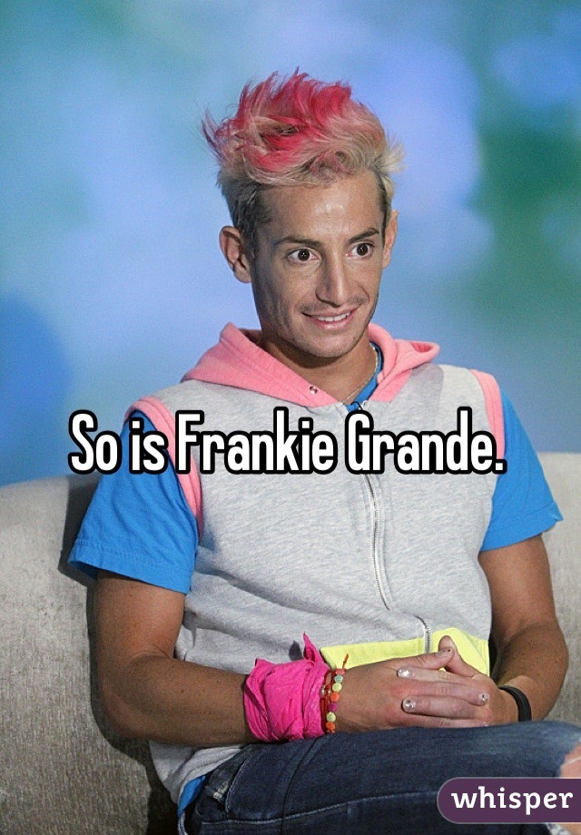 So is Frankie Grande.