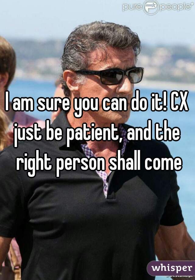 I am sure you can do it! CX

just be patient, and the right person shall come