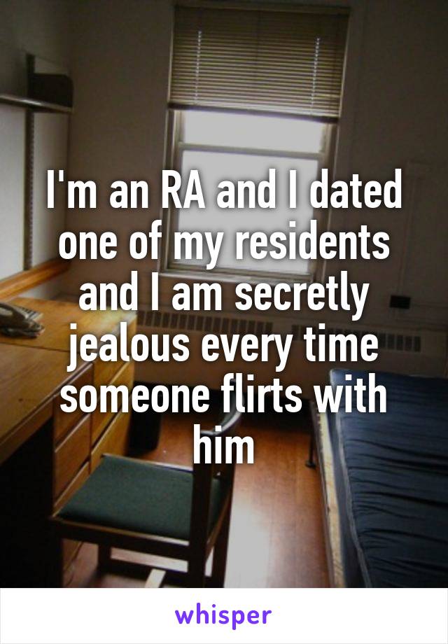 I'm an RA and I dated one of my residents and I am secretly jealous every time someone flirts with him