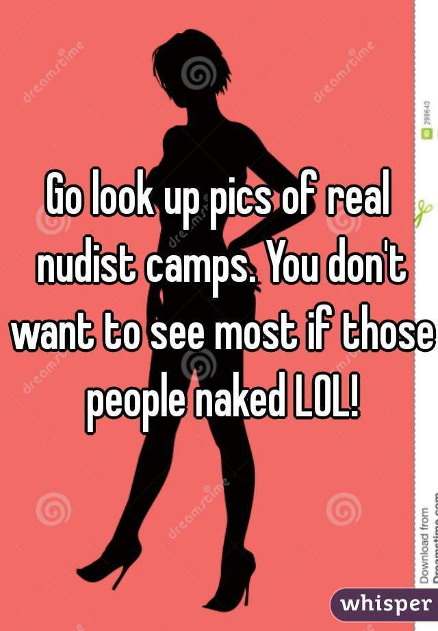 Go look up pics of real nudist camps. You don't want to see most if those people naked LOL!