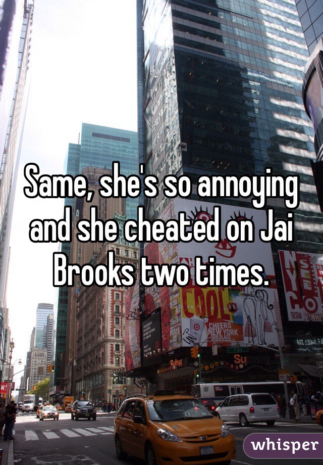 Same, she's so annoying and she cheated on Jai Brooks two times.