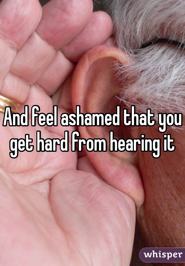 And feel ashamed that you get hard from hearing it