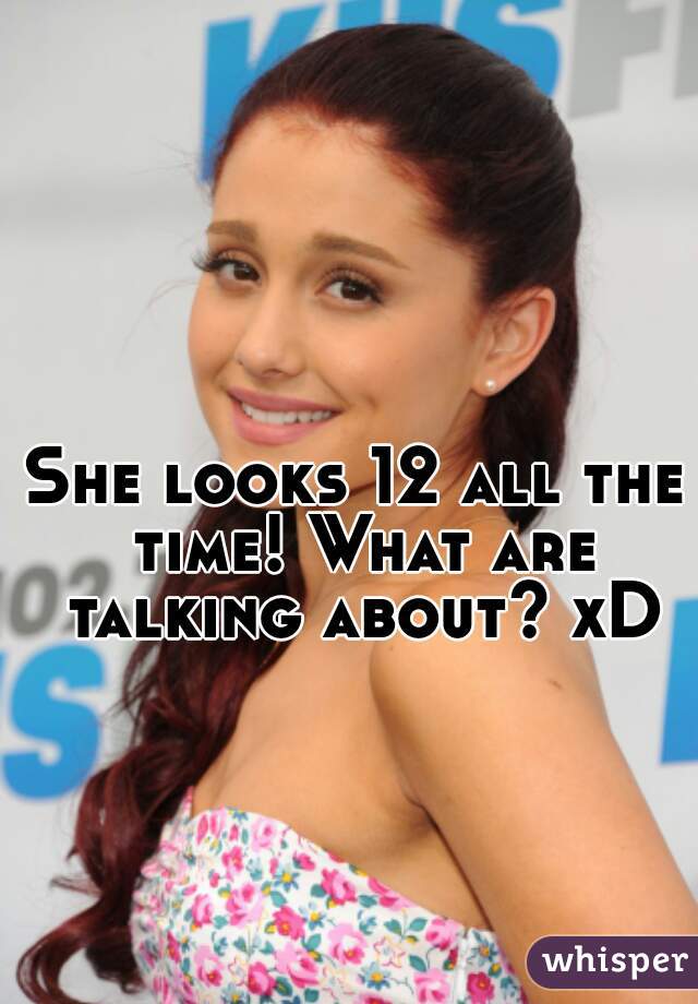 She looks 12 all the time! What are talking about? xD