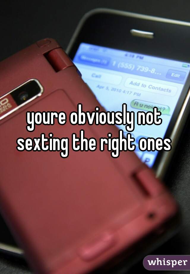 youre obviously not sexting the right ones 