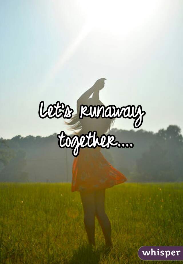 Let's runaway together....
