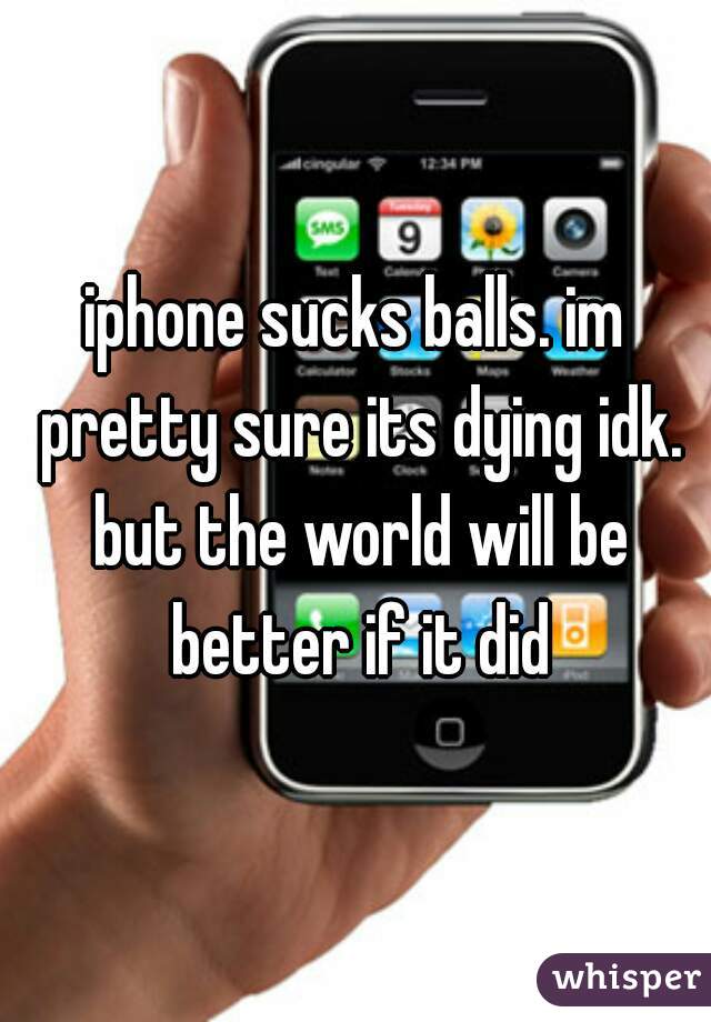 iphone sucks balls. im pretty sure its dying idk. but the world will be better if it did