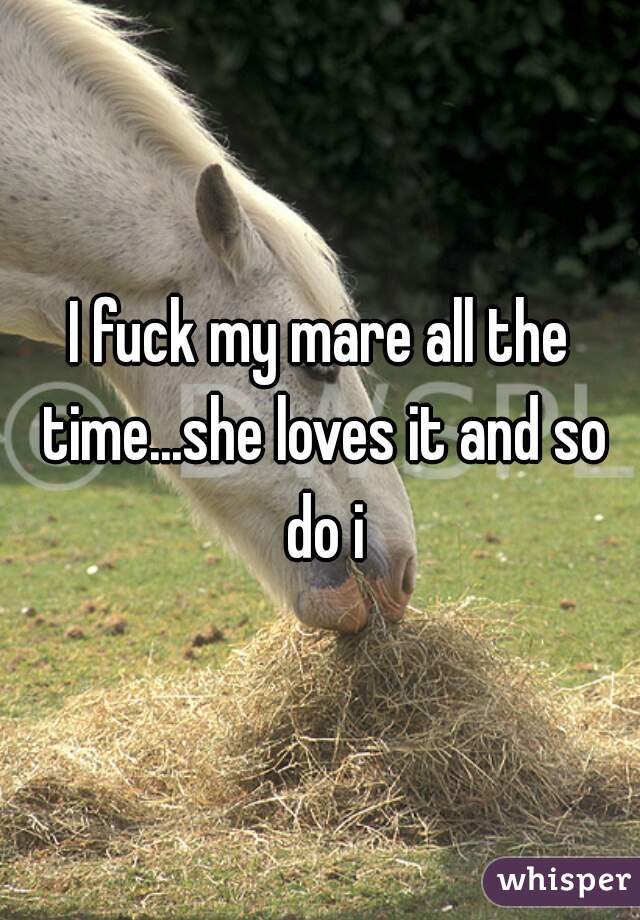 I fuck my mare all the time...she loves it and so do i