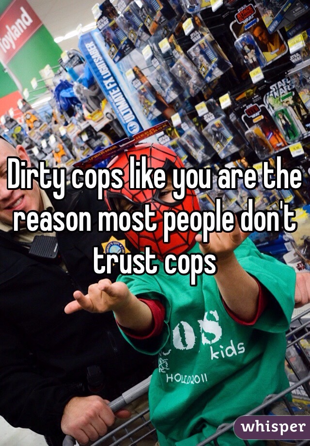 Dirty cops like you are the reason most people don't trust cops