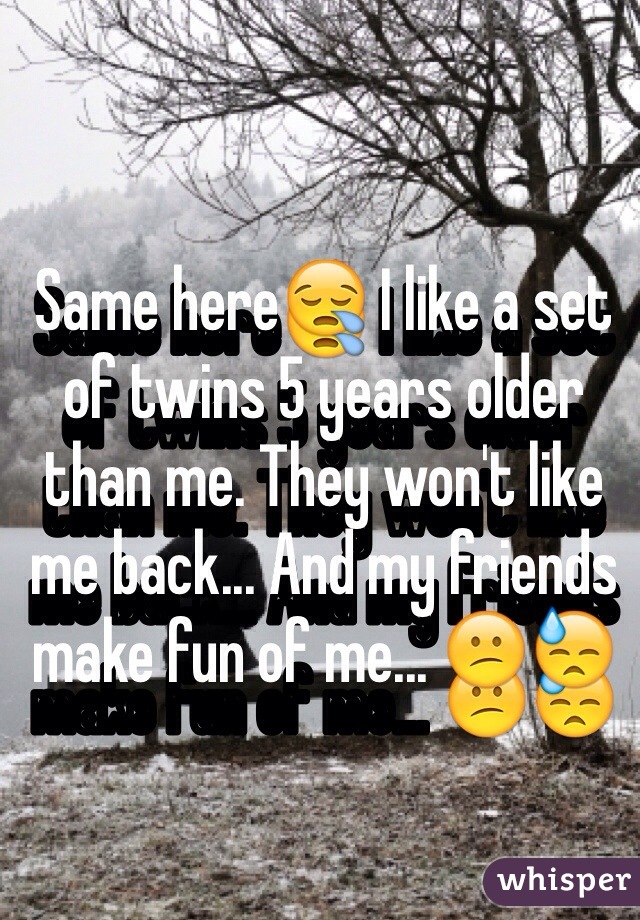 Same here😪 I like a set of twins 5 years older than me. They won't like me back... And my friends make fun of me... 😕😓