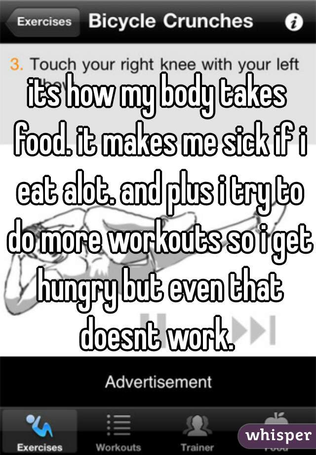 its how my body takes food. it makes me sick if i eat alot. and plus i try to do more workouts so i get hungry but even that doesnt work. 