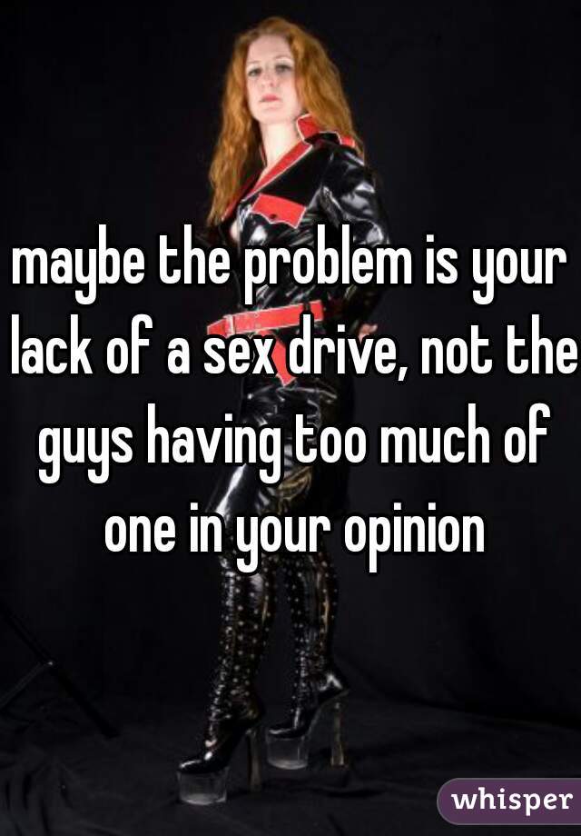 maybe the problem is your lack of a sex drive, not the guys having too much of one in your opinion