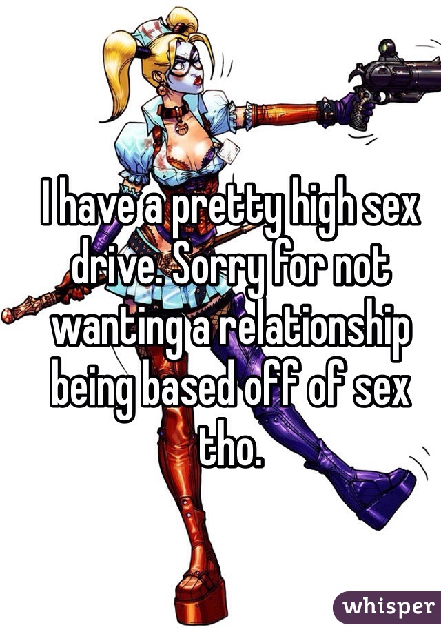 I have a pretty high sex drive. Sorry for not wanting a relationship being based off of sex tho. 