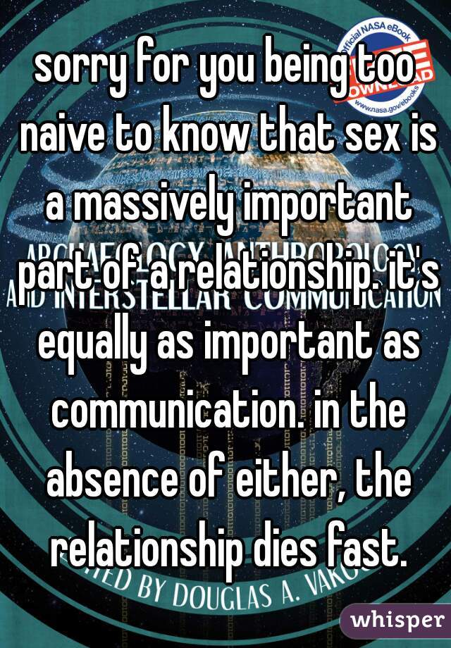 sorry for you being too naive to know that sex is a massively important part of a relationship. it's equally as important as communication. in the absence of either, the relationship dies fast.