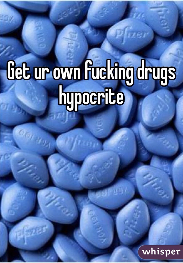 Get ur own fucking drugs hypocrite 