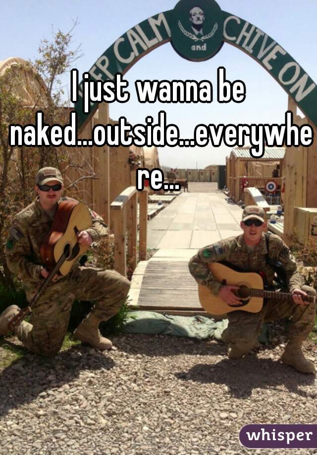 I just wanna be naked...outside...everywhere...