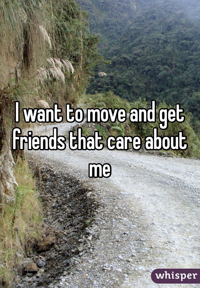 I want to move and get friends that care about me