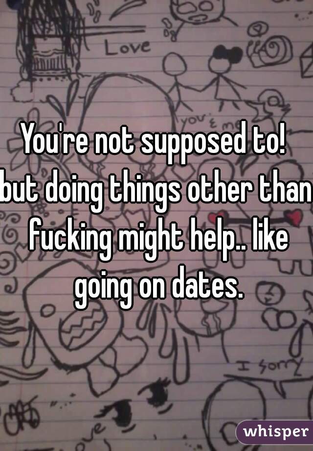 You're not supposed to! 

but doing things other than fucking might help.. like going on dates.