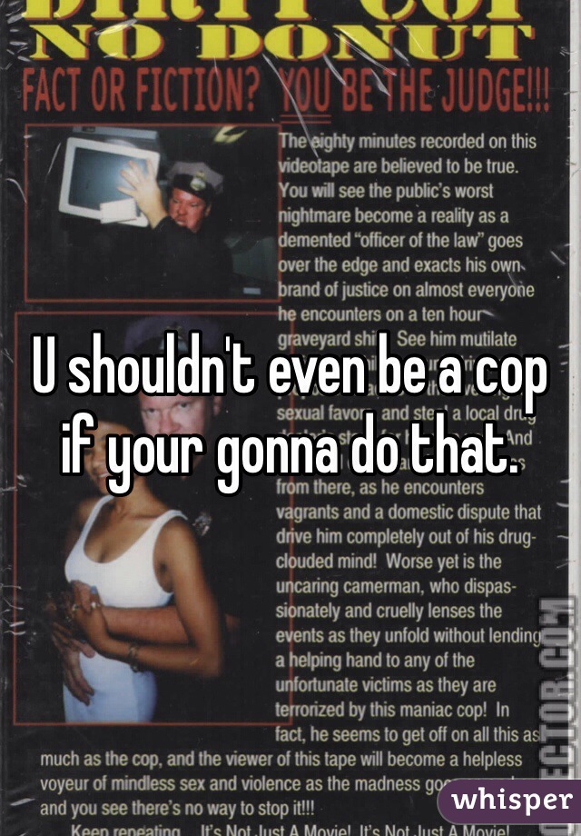 U shouldn't even be a cop if your gonna do that.