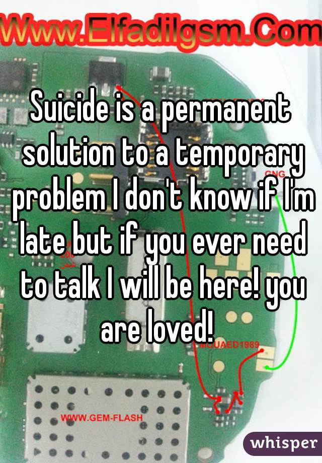 Suicide is a permanent solution to a temporary problem I don't know if I'm late but if you ever need to talk I will be here! you are loved!  