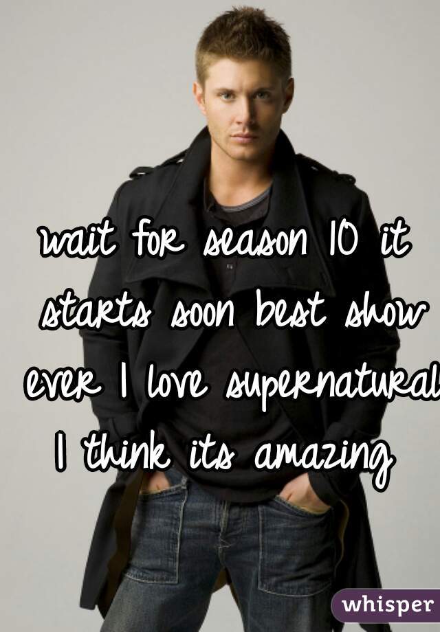 wait for season 10 it starts soon best show ever I love supernatural I think its amazing 