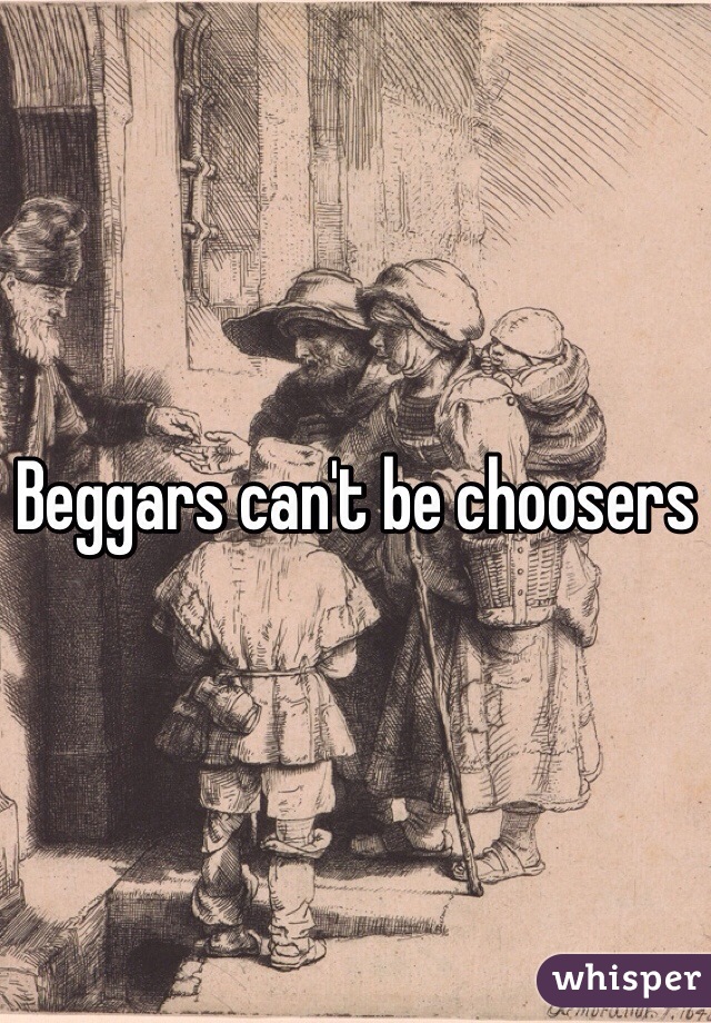 Beggars can't be choosers