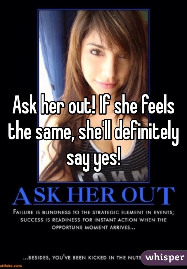 Ask her out! If she feels the same, she'll definitely say yes!