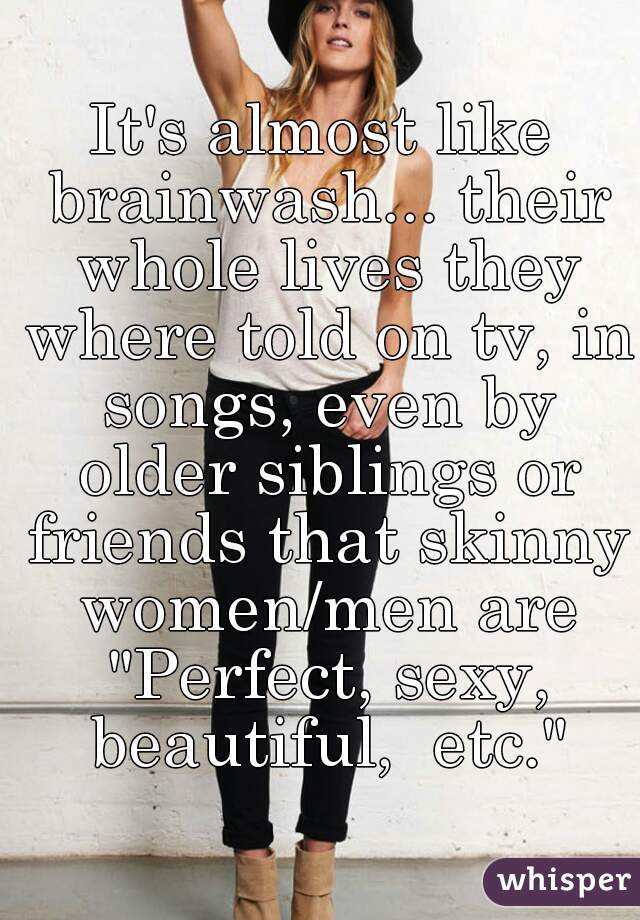 It's almost like brainwash... their whole lives they where told on tv, in songs, even by older siblings or friends that skinny women/men are "Perfect, sexy, beautiful,  etc."