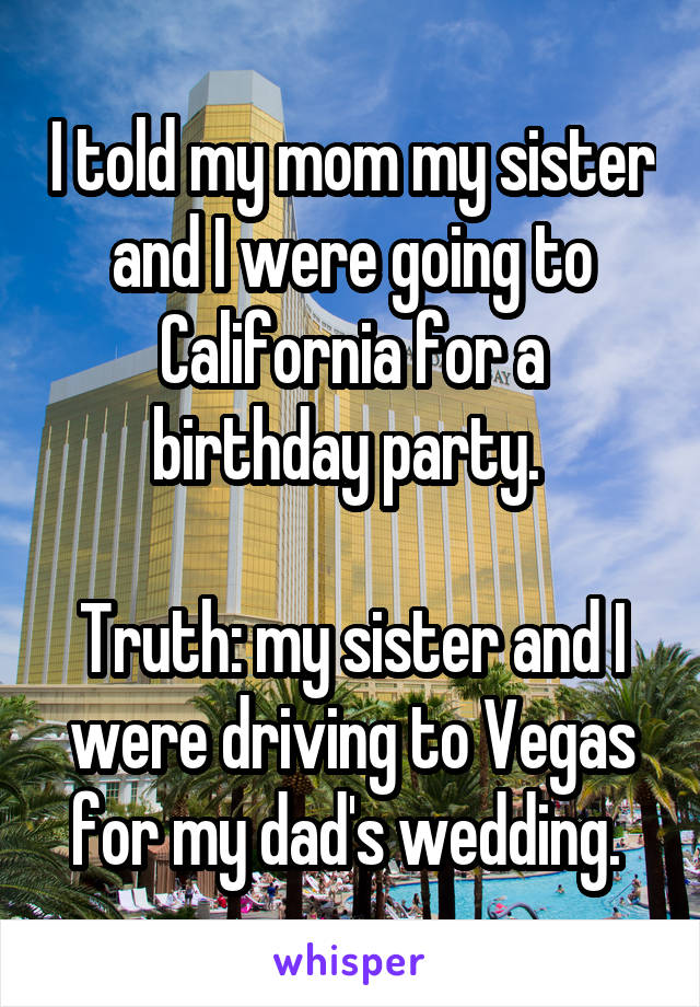 I told my mom my sister and I were going to California for a birthday party. 

Truth: my sister and I were driving to Vegas for my dad's wedding. 