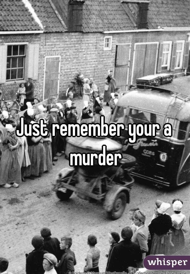 Just remember your a murder