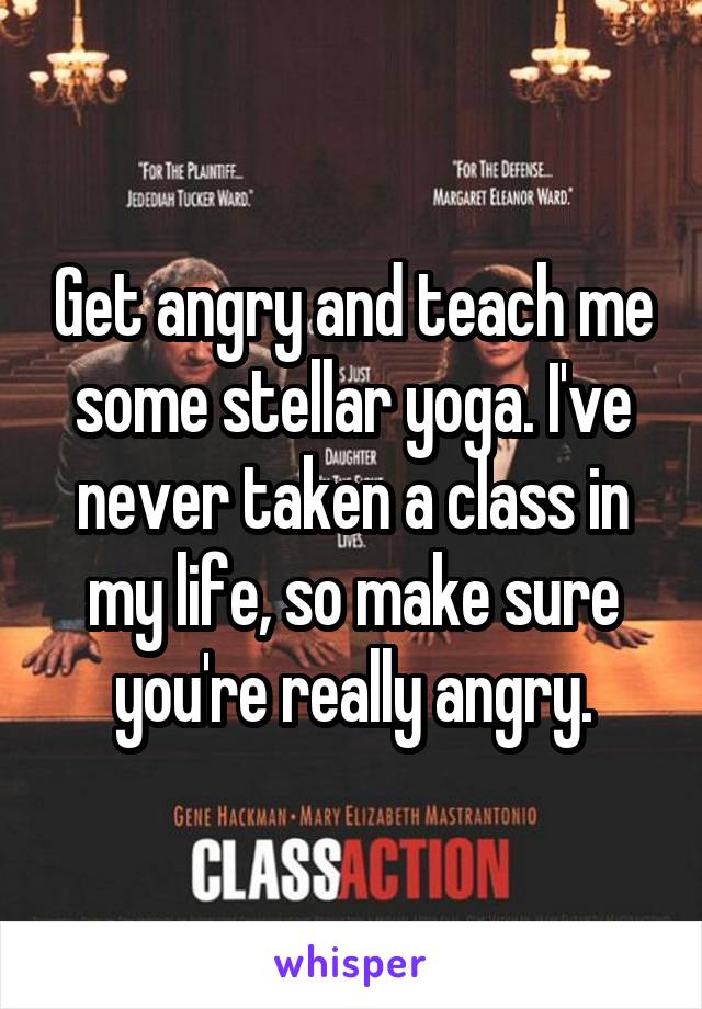 Get angry and teach me some stellar yoga. I've never taken a class in my life, so make sure you're really angry.