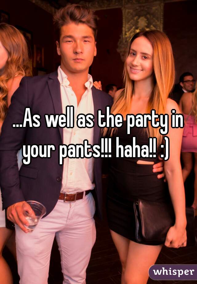 ...As well as the party in your pants!!! haha!! :)  