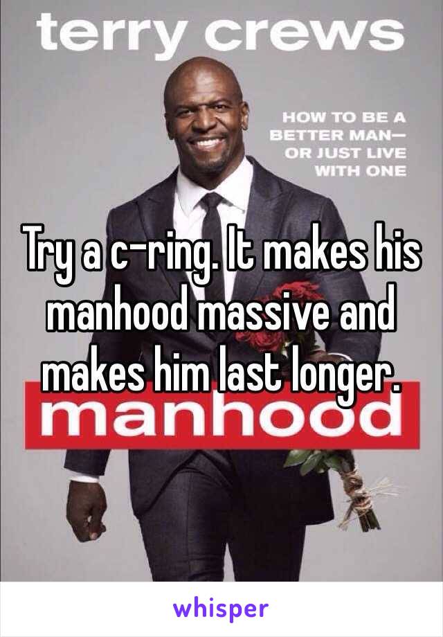 Try a c-ring. It makes his manhood massive and makes him last longer. 