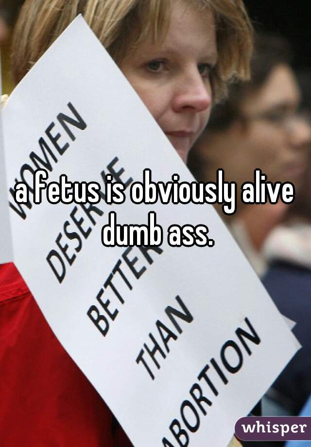 a fetus is obviously alive dumb ass.