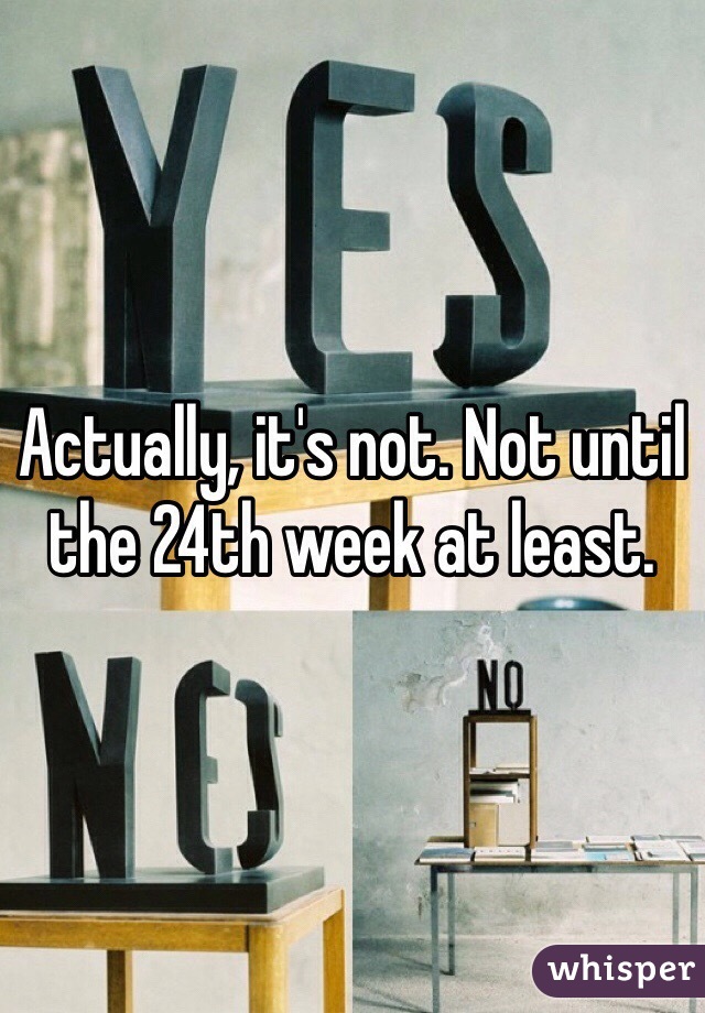 Actually, it's not. Not until the 24th week at least.