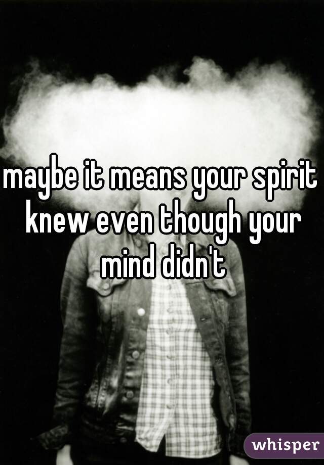 maybe it means your spirit knew even though your mind didn't