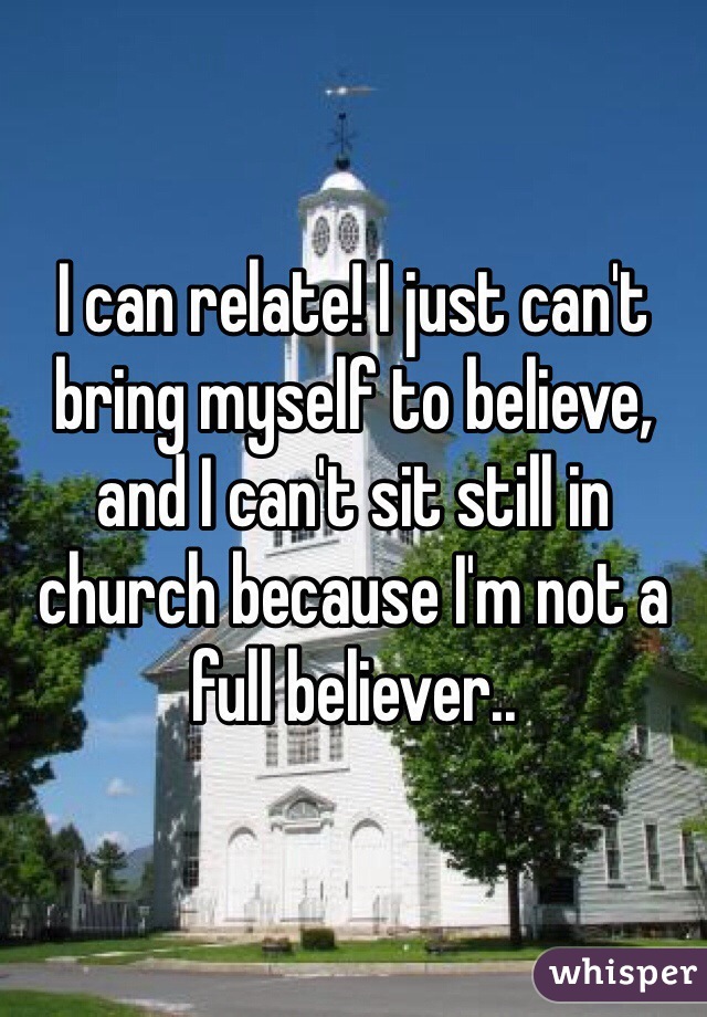 I can relate! I just can't bring myself to believe, and I can't sit still in church because I'm not a full believer..