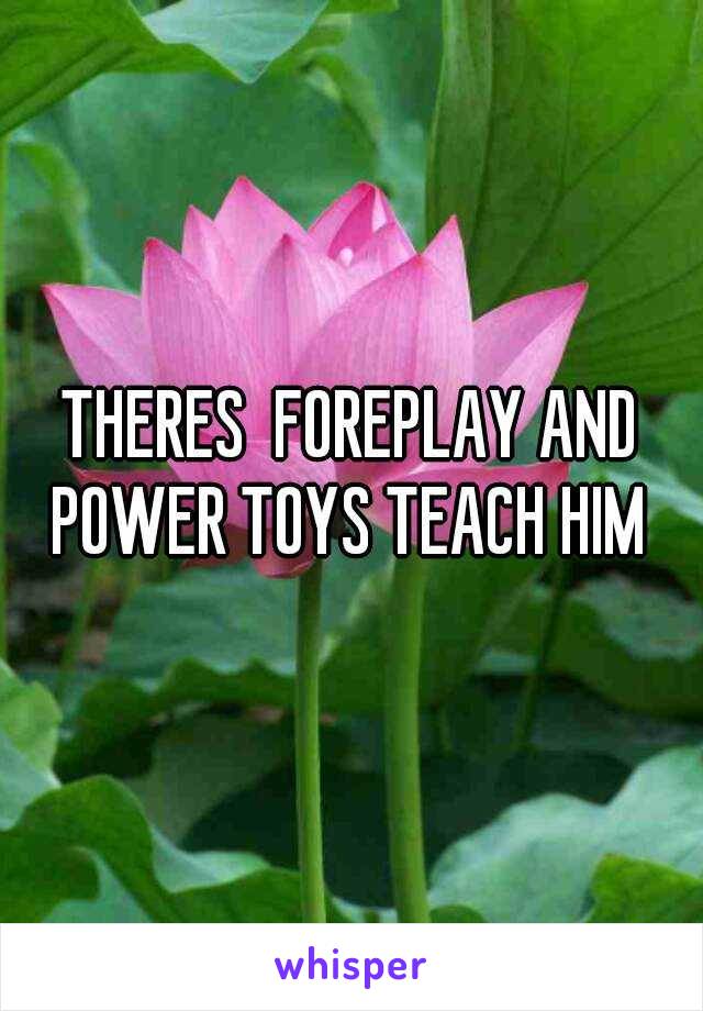 THERES  FOREPLAY AND POWER TOYS TEACH HIM 