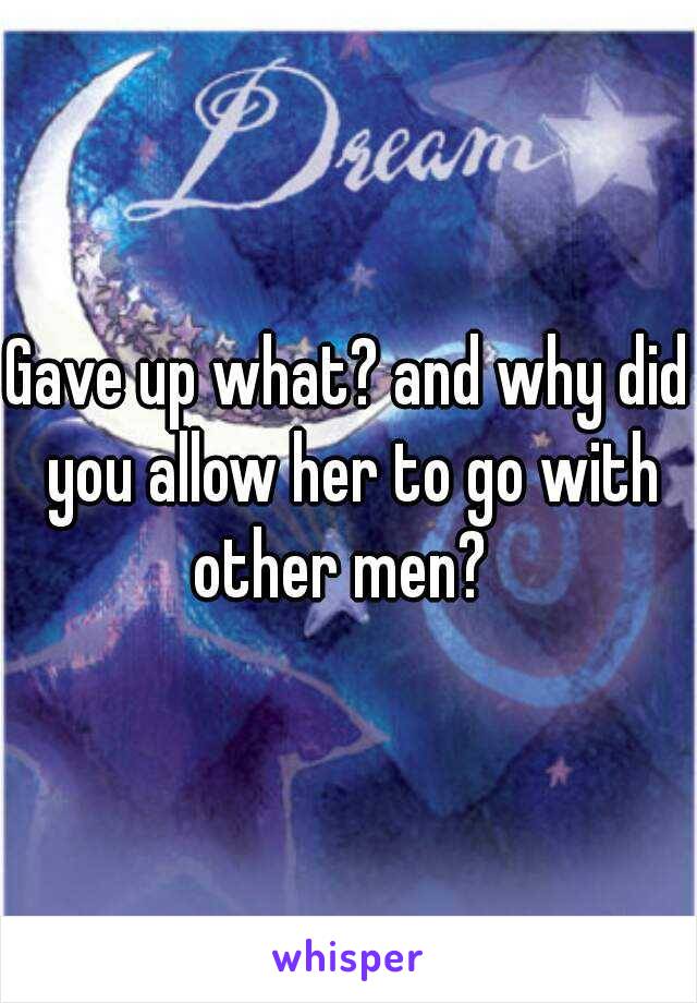 Gave up what? and why did you allow her to go with other men?  