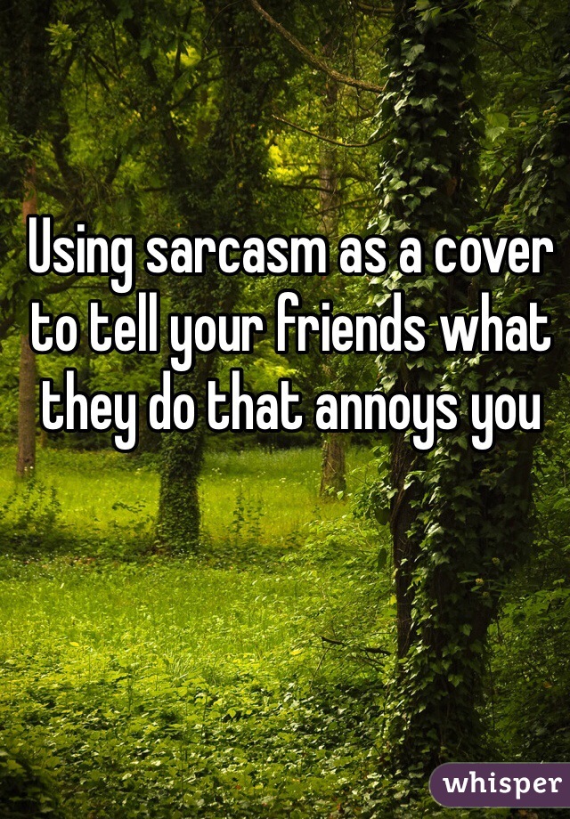 Using sarcasm as a cover to tell your friends what they do that annoys you