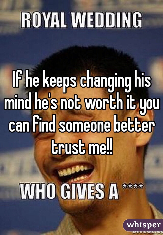 If he keeps changing his mind he's not worth it you can find someone better trust me!!